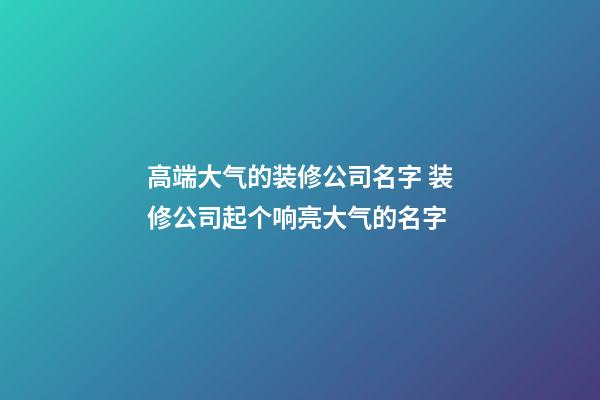 高端大气的装修公司名字 装修公司起个响亮大气的名字